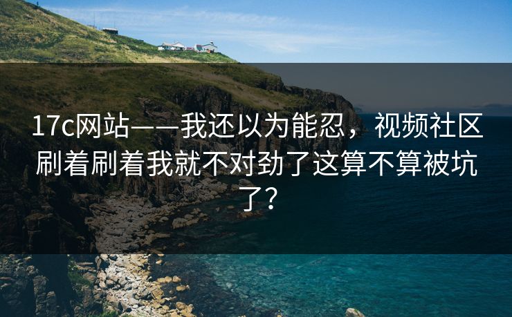 17c网站——我还以为能忍，视频社区刷着刷着我就不对劲了这算不算被坑了？