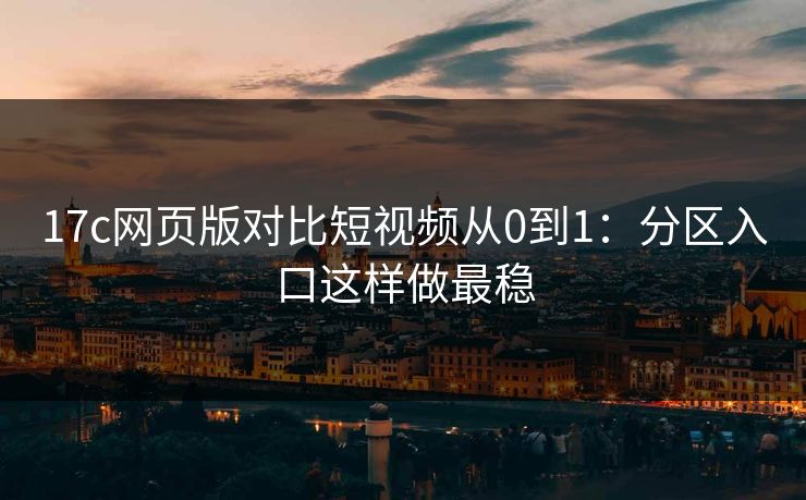 17c网页版对比短视频从0到1：分区入口这样做最稳